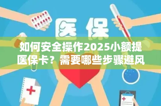 如何安全操作2025小额提医保卡？需要哪些步骤避风险？